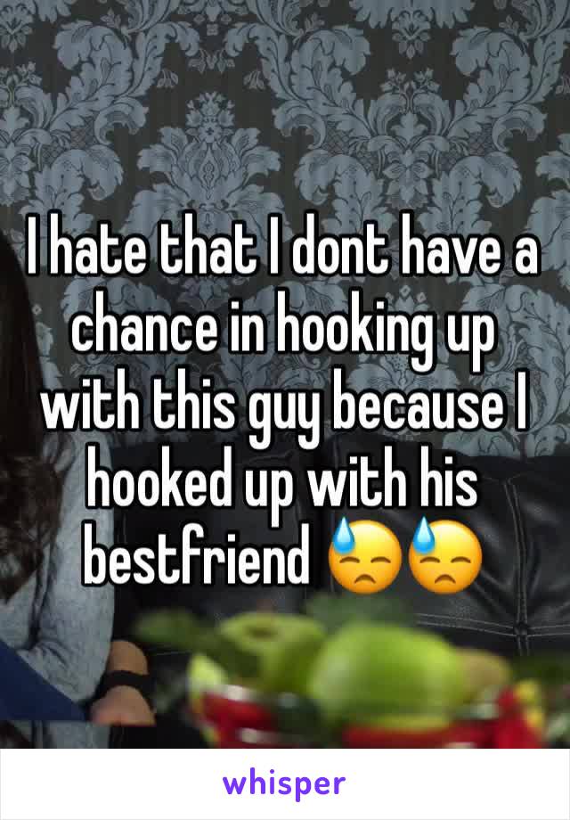 I hate that I dont have a chance in hooking up with this guy because I hooked up with his bestfriend 😓😓