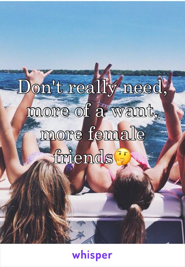 Don't really need, more of a want, more female friends🤔