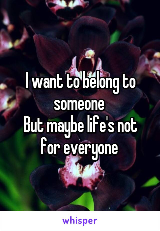 I want to belong to someone 
But maybe life's not for everyone 