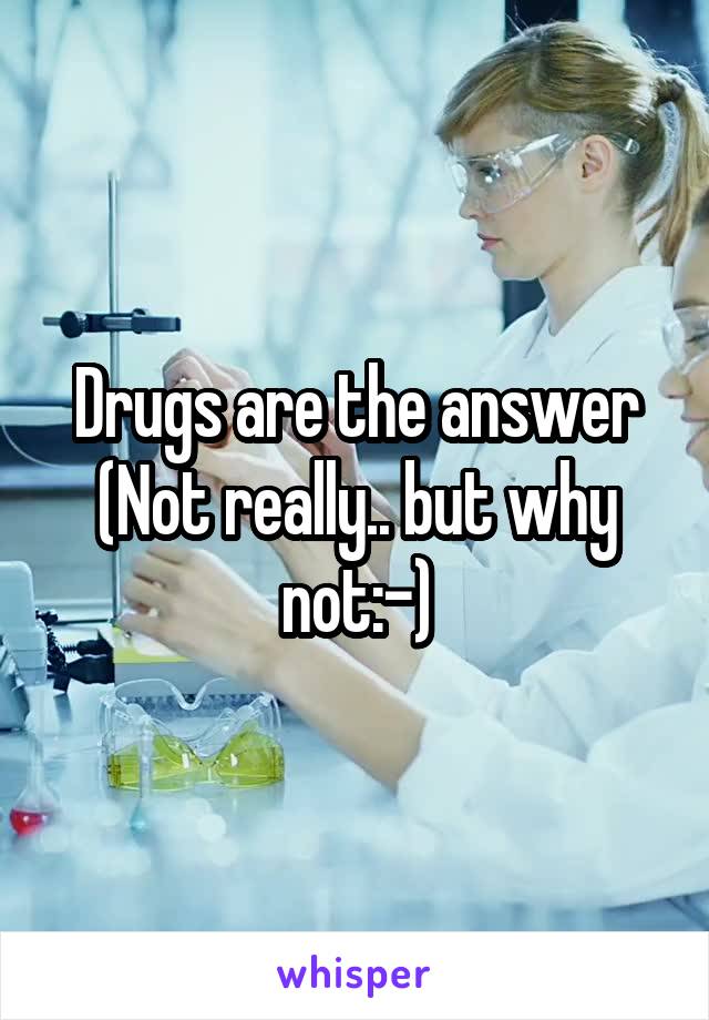 Drugs are the answer
(Not really.. but why not:-)