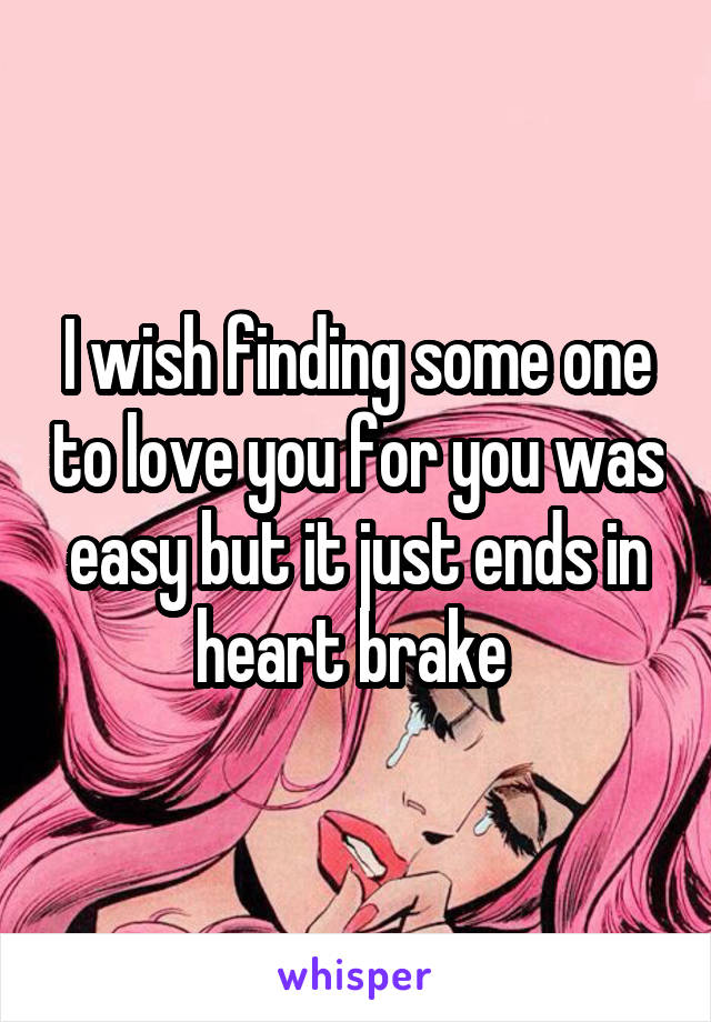 I wish finding some one to love you for you was easy but it just ends in heart brake 