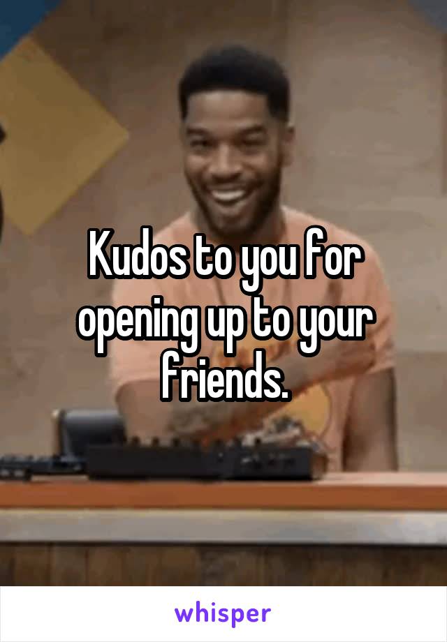 Kudos to you for opening up to your friends.