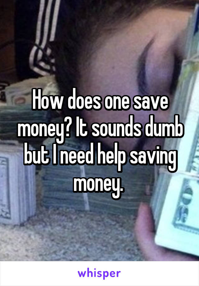 How does one save money? It sounds dumb but I need help saving money. 