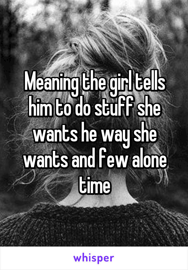 Meaning the girl tells him to do stuff she wants he way she wants and few alone time