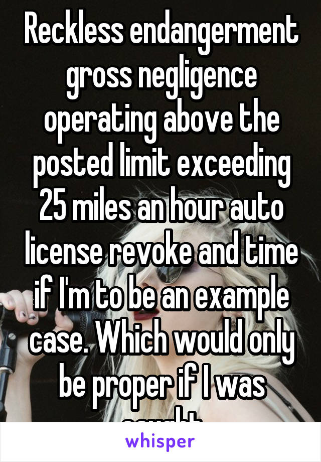 Reckless endangerment gross negligence operating above the posted limit exceeding 25 miles an hour auto license revoke and time if I'm to be an example case. Which would only be proper if I was caught