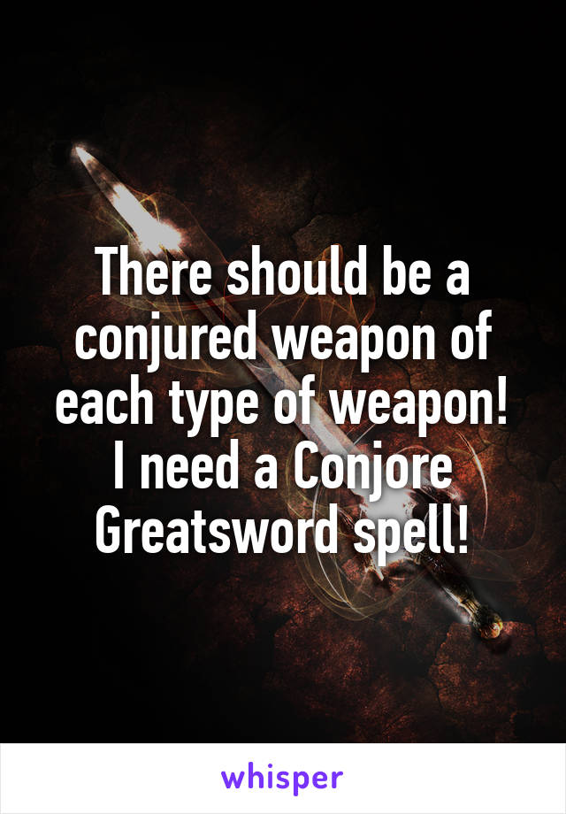 There should be a conjured weapon of each type of weapon!
I need a Conjore Greatsword spell!