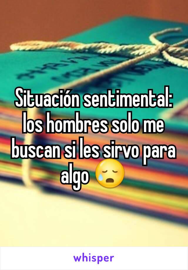 Situación sentimental: los hombres solo me buscan si les sirvo para algo 😥