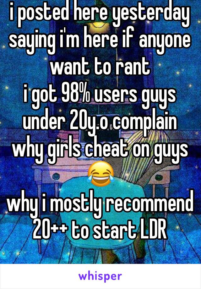 i posted here yesterday saying i'm here if anyone want to rant
i got 98% users guys under 20y.o complain why girls cheat on guys 😂
why i mostly recommend 20++ to start LDR