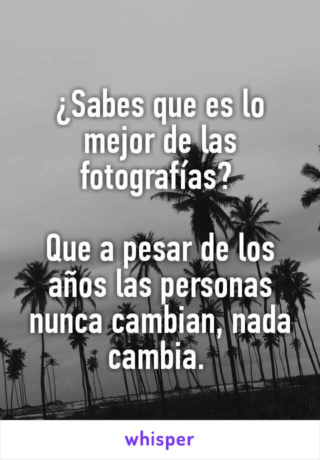 ¿Sabes que es lo mejor de las fotografías? 

Que a pesar de los años las personas nunca cambian, nada cambia. 