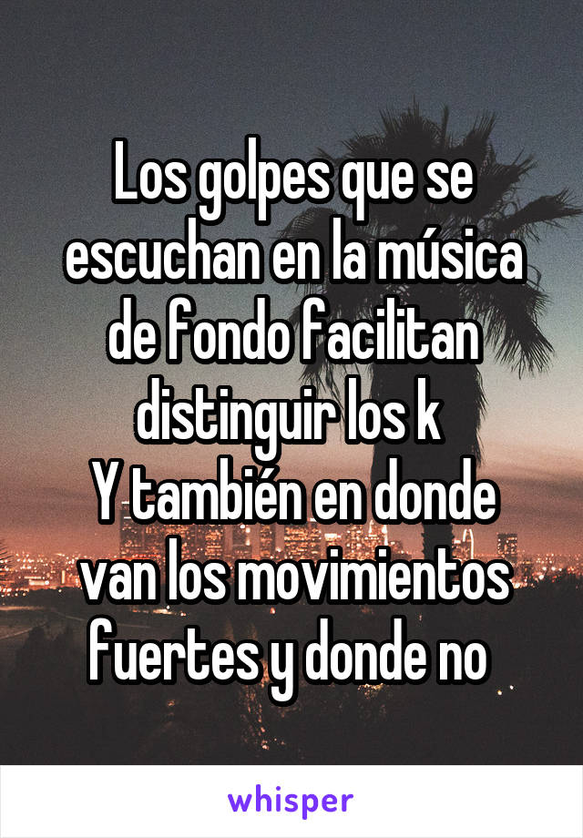 Los golpes que se escuchan en la música de fondo facilitan distinguir los k 
Y también en donde van los movimientos fuertes y donde no 