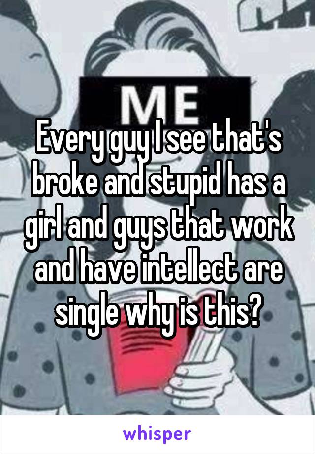 Every guy I see that's broke and stupid has a girl and guys that work and have intellect are single why is this?