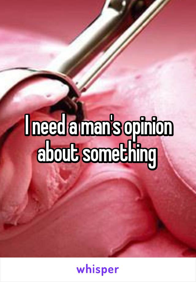 I need a man's opinion about something 