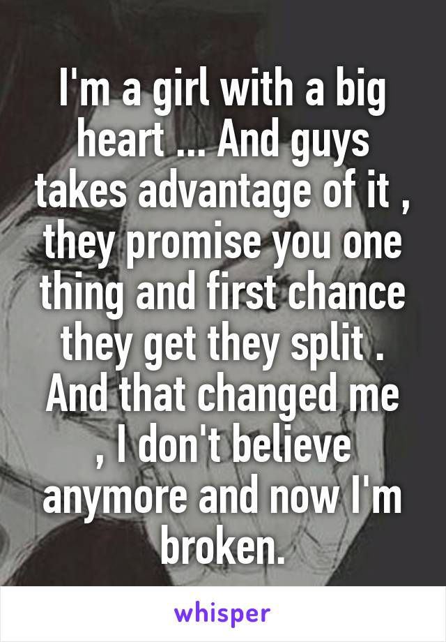 I'm a girl with a big heart ... And guys takes advantage of it , they promise you one thing and first chance they get they split .
And that changed me , I don't believe anymore and now I'm broken.