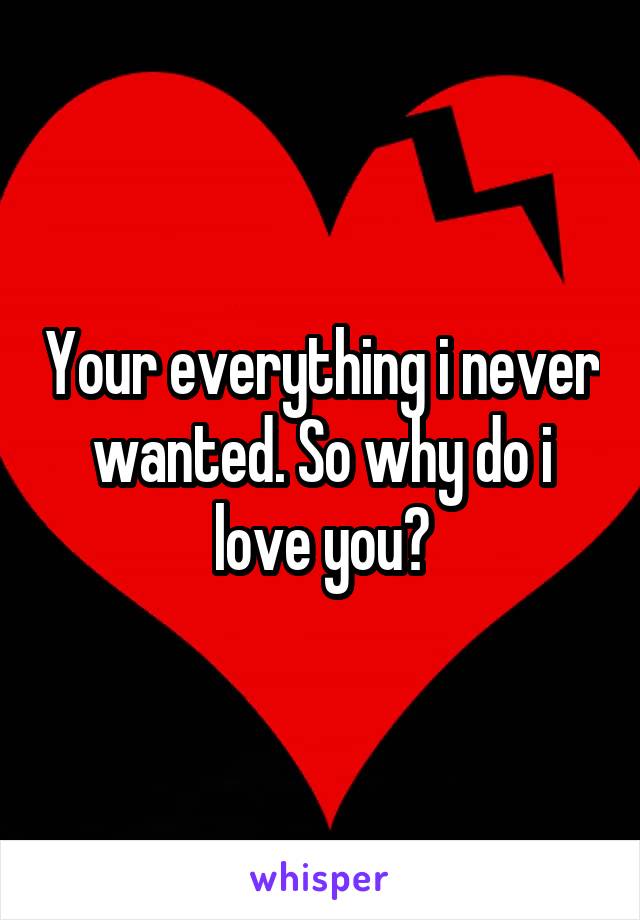 Your everything i never wanted. So why do i love you?