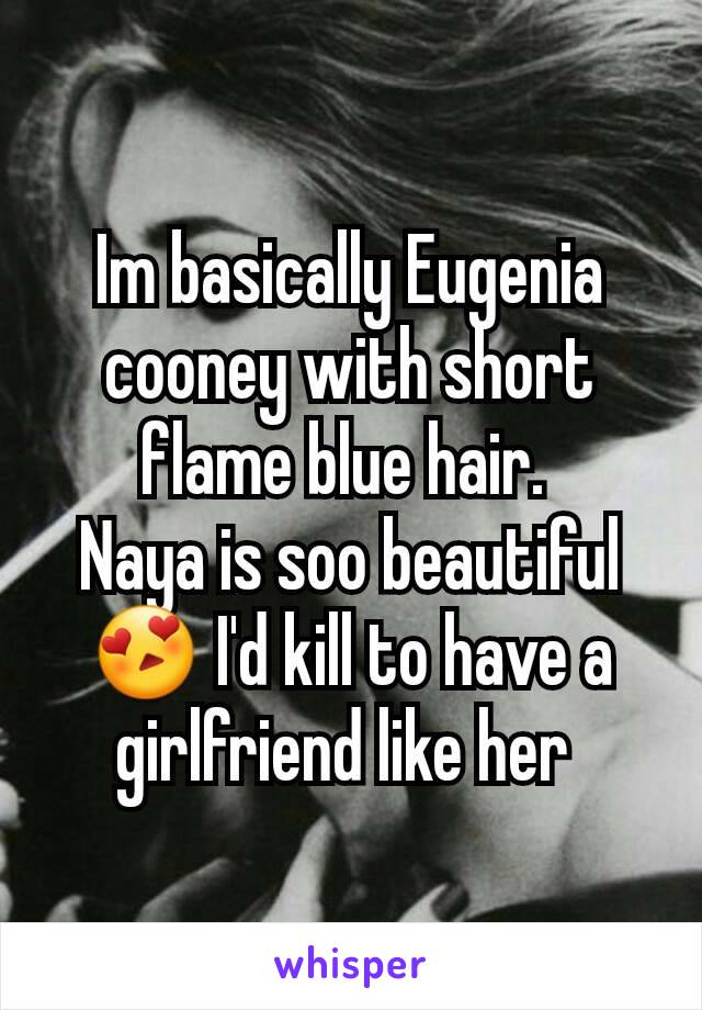 Im basically Eugenia cooney with short flame blue hair. 
Naya is soo beautiful 😍 I'd kill to have a girlfriend like her 