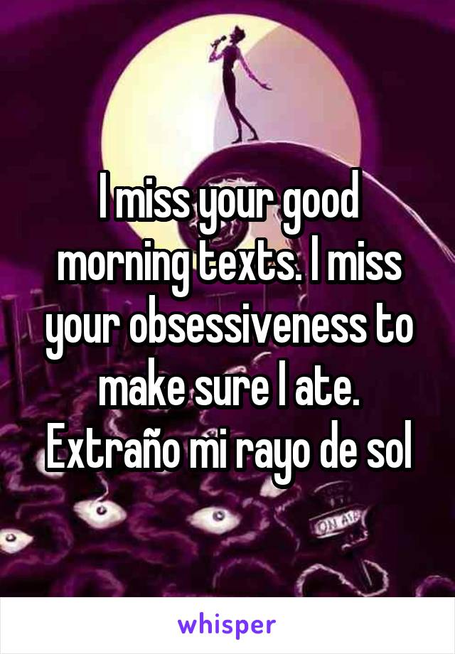 I miss your good morning texts. I miss your obsessiveness to make sure I ate.
Extraño mi rayo de sol