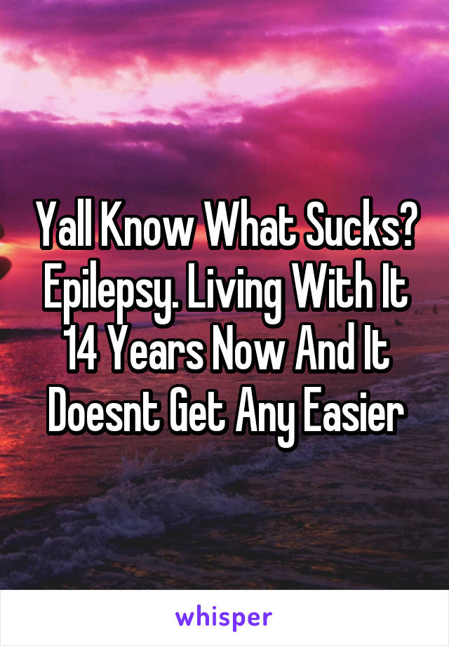 Yall Know What Sucks? Epilepsy. Living With It 14 Years Now And It Doesnt Get Any Easier