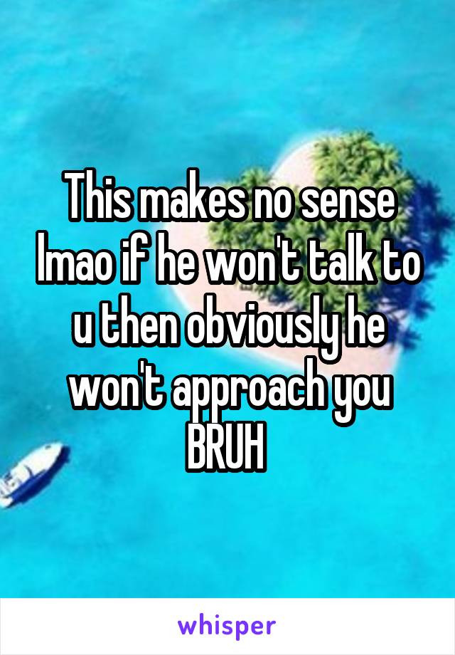 This makes no sense lmao if he won't talk to u then obviously he won't approach you BRUH 