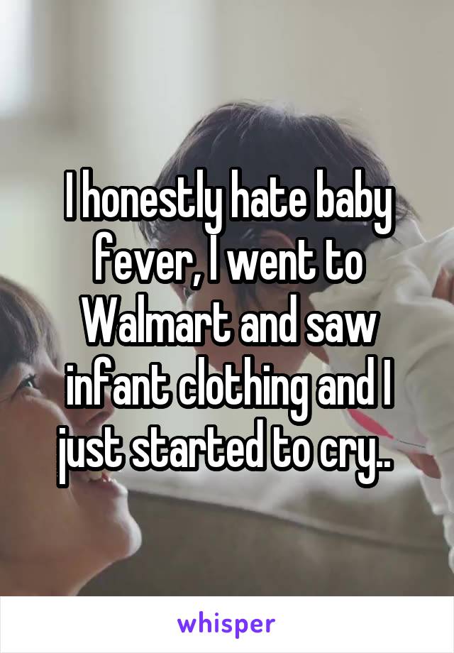 I honestly hate baby fever, I went to Walmart and saw infant clothing and I just started to cry.. 