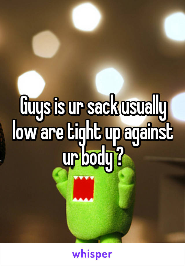 Guys is ur sack usually low are tight up against ur body ?