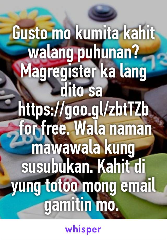 Gusto mo kumita kahit walang puhunan? Magregister ka lang dito sa 
https://goo.gl/zbtTZb
 for free. Wala naman mawawala kung susubukan. Kahit di yung totoo mong email gamitin mo. 