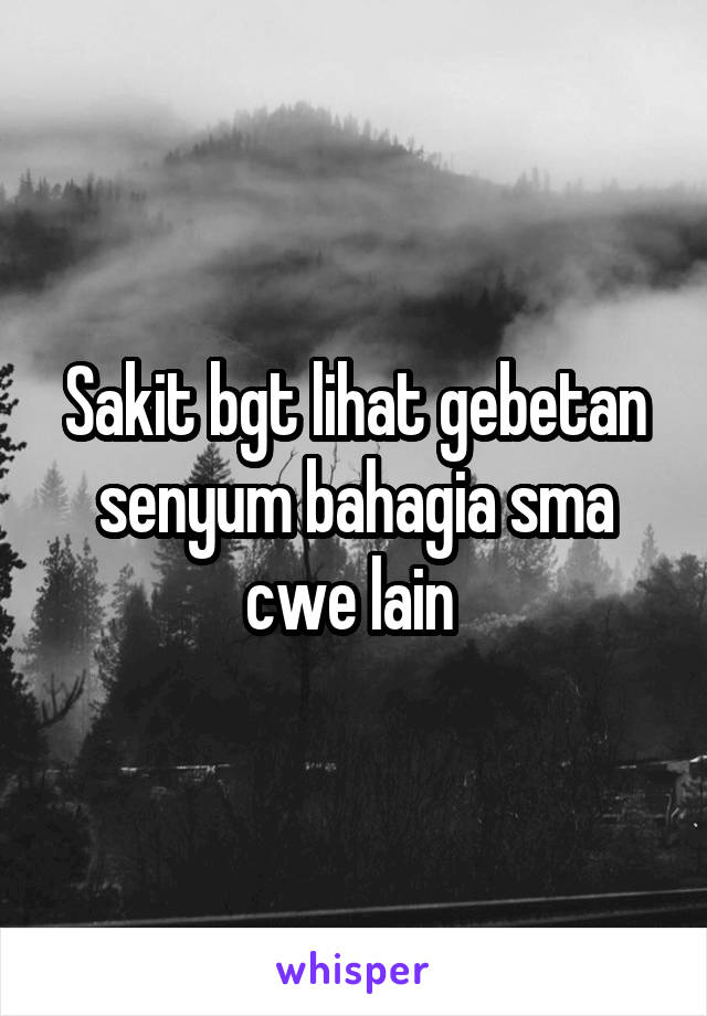 Sakit bgt lihat gebetan senyum bahagia sma cwe lain 