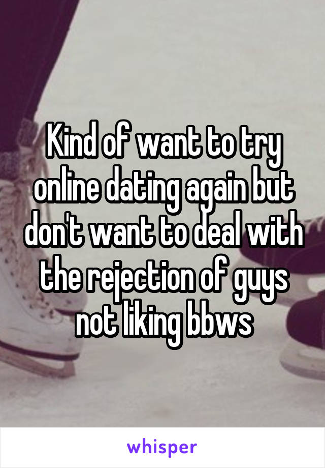 Kind of want to try online dating again but don't want to deal with the rejection of guys not liking bbws