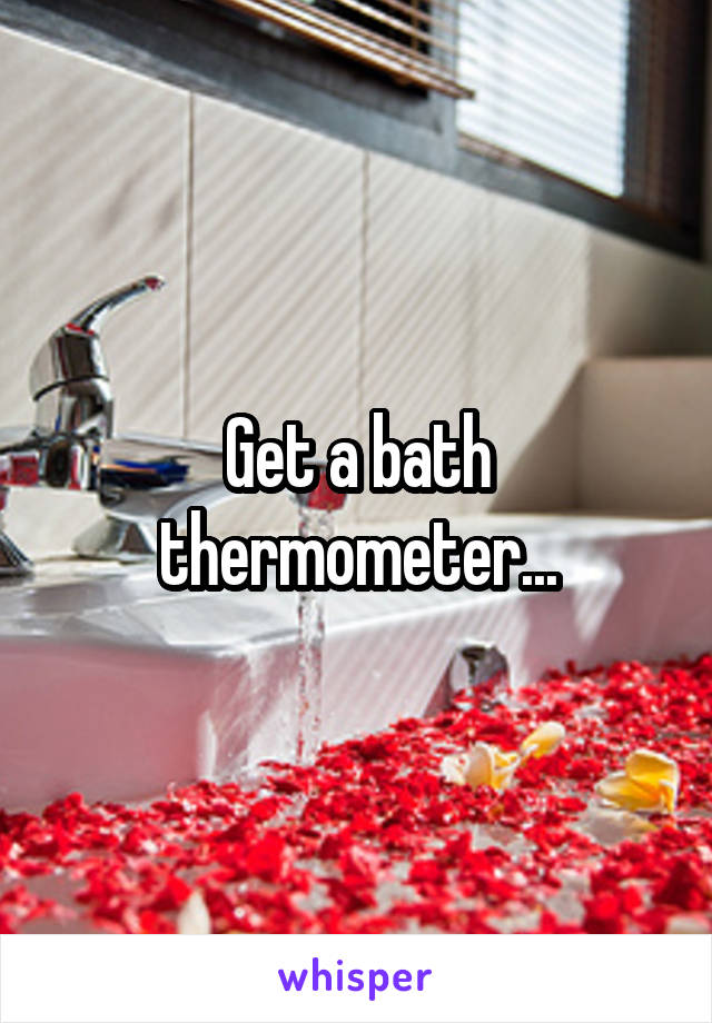 Get a bath thermometer...