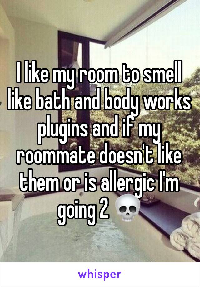 I like my room to smell like bath and body works plugins and if my roommate doesn't like them or is allergic I'm going 2 💀