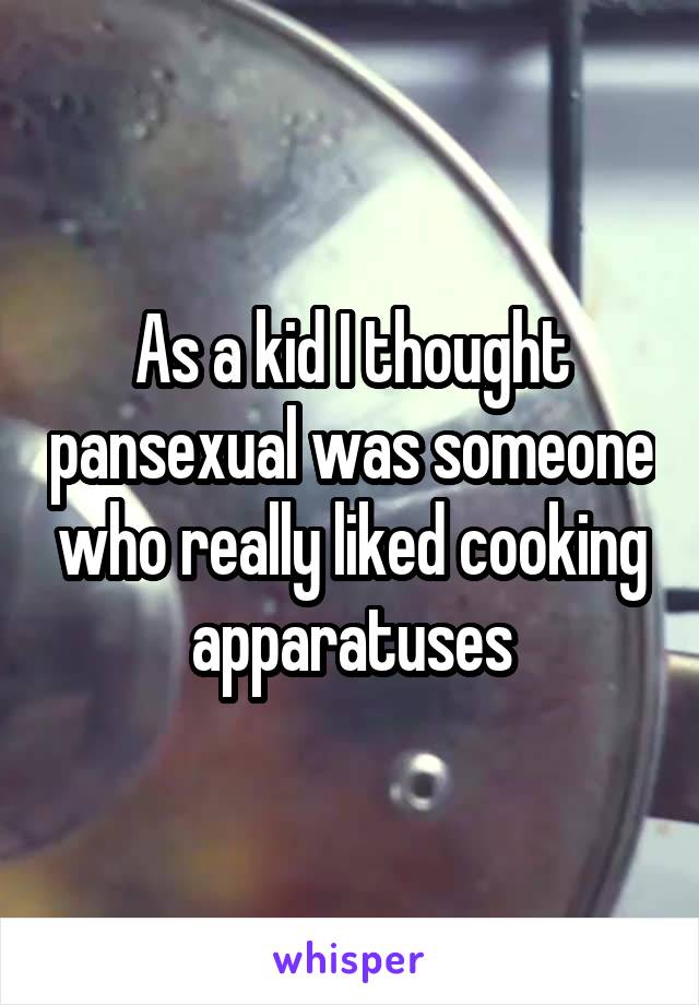 As a kid I thought pansexual was someone who really liked cooking apparatuses