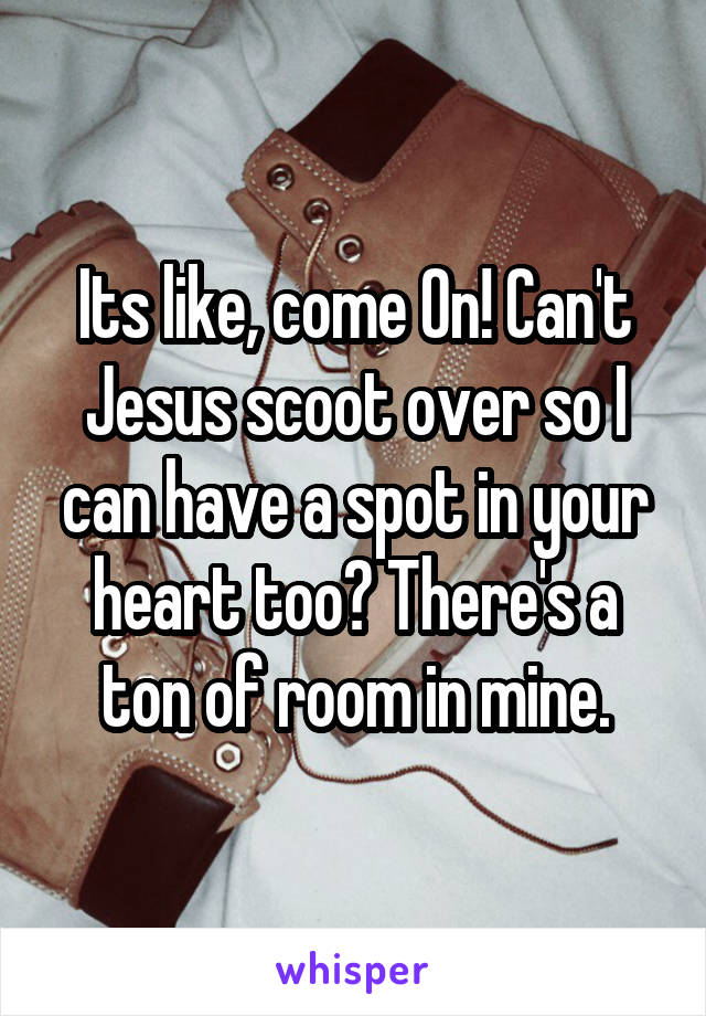 Its like, come On! Can't Jesus scoot over so I can have a spot in your heart too? There's a ton of room in mine.