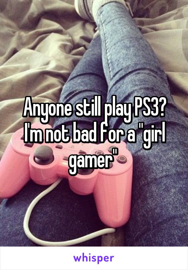 Anyone still play PS3? I'm not bad for a "girl gamer" 