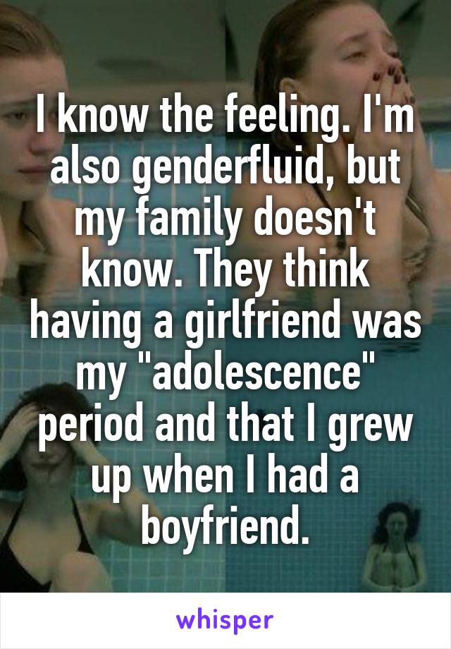 I know the feeling. I'm also genderfluid, but my family doesn't know. They think having a girlfriend was my "adolescence" period and that I grew up when I had a boyfriend.