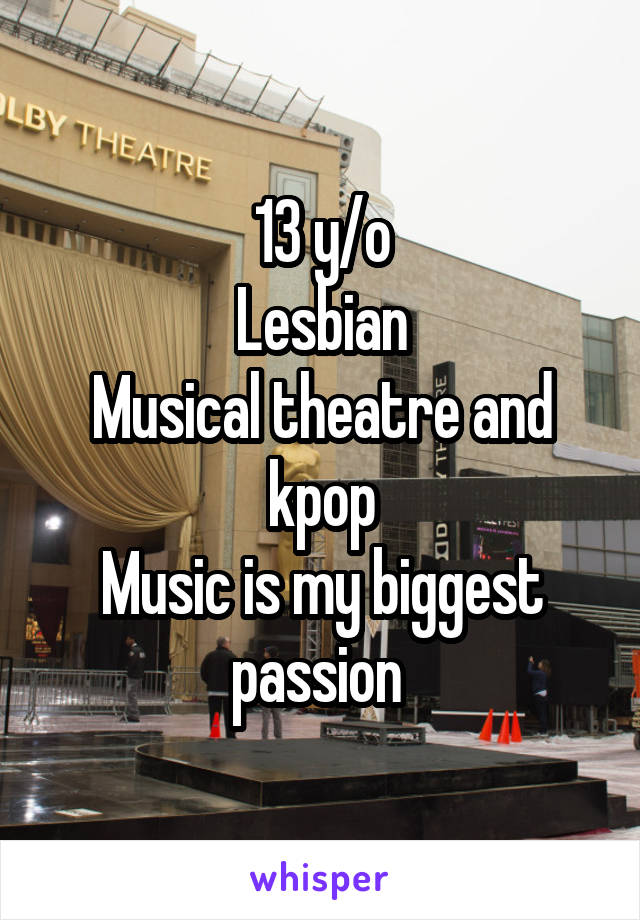 13 y/o
Lesbian
Musical theatre and kpop
Music is my biggest passion 