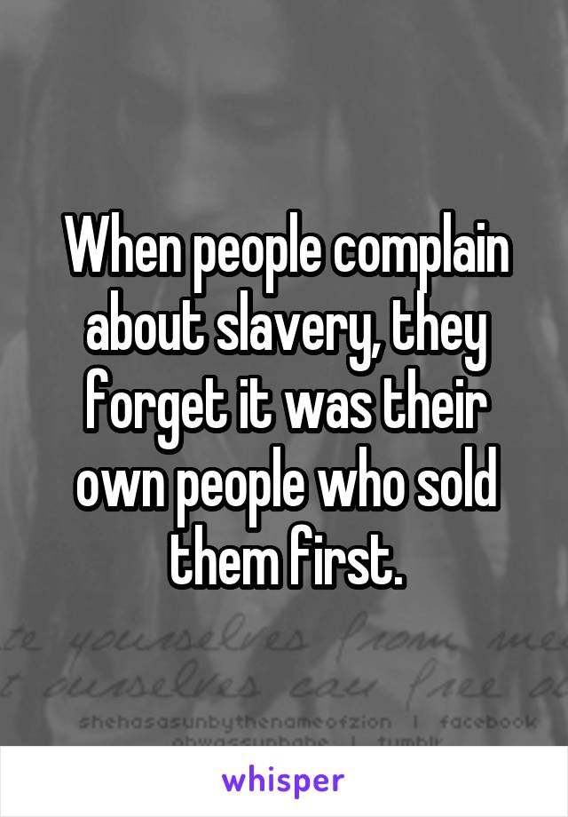 When people complain about slavery, they forget it was their own people who sold them first.