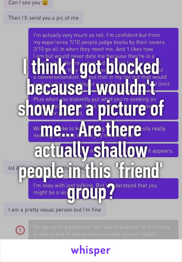 I think I got blocked because I wouldn't show her a picture of me... Are there actually shallow people in this 'friend' group?