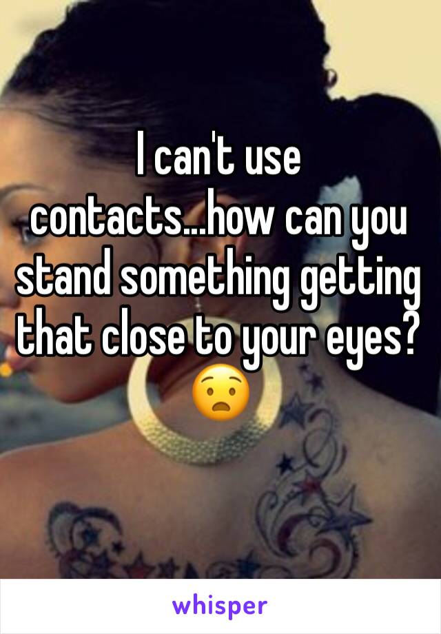 I can't use contacts...how can you stand something getting that close to your eyes? 😧