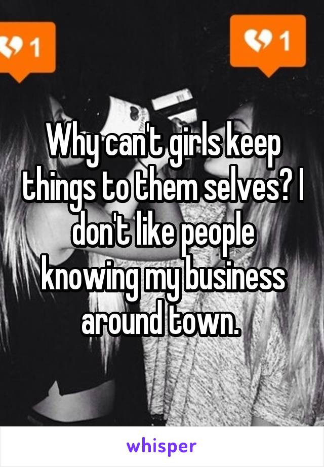 Why can't girls keep things to them selves? I don't like people knowing my business around town. 