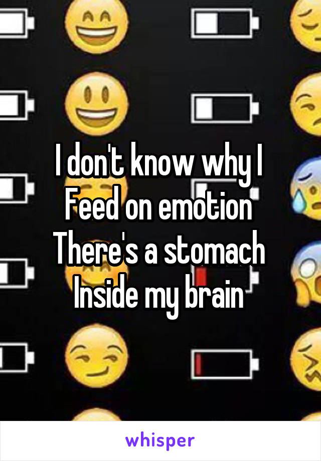 I don't know why I 
Feed on emotion 
There's a stomach 
Inside my brain 