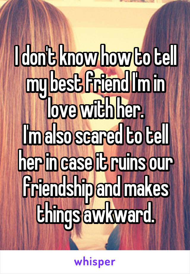 I don't know how to tell my best friend I'm in love with her.
I'm also scared to tell her in case it ruins our friendship and makes things awkward.