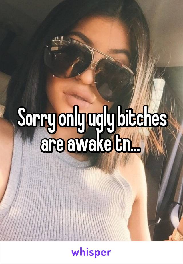 Sorry only ugly bitches are awake tn... 