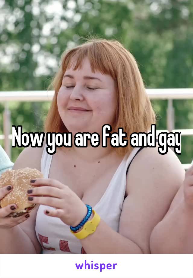 Now you are fat and gay