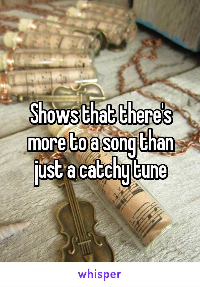 Shows that there's more to a song than just a catchy tune