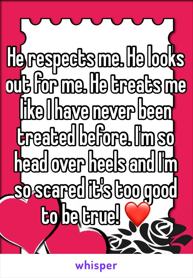 He respects me. He looks out for me. He treats me like I have never been treated before. I'm so head over heels and I'm so scared it's too good to be true! ❤️