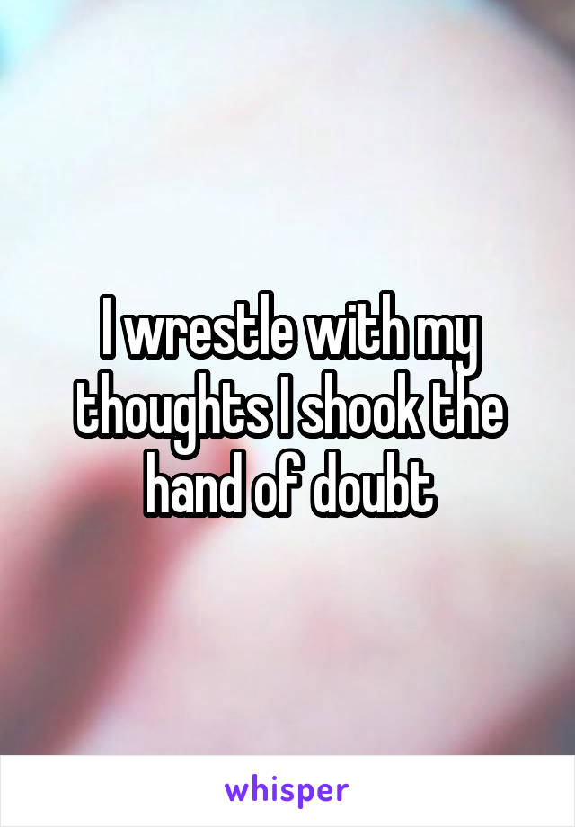 I wrestle with my thoughts I shook the hand of doubt