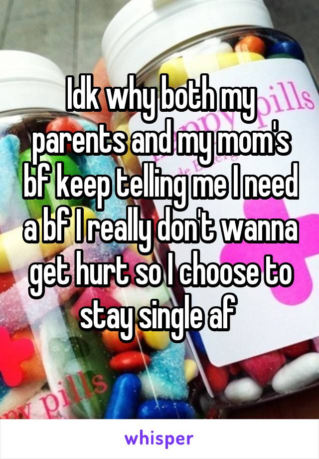 Idk why both my parents and my mom's bf keep telling me I need a bf I really don't wanna get hurt so I choose to stay single af 
