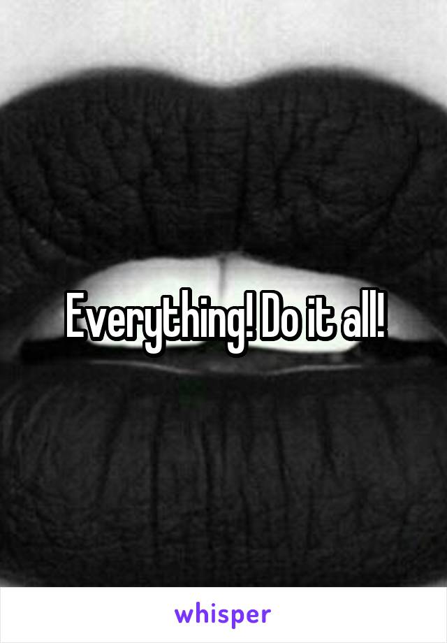 Everything! Do it all!