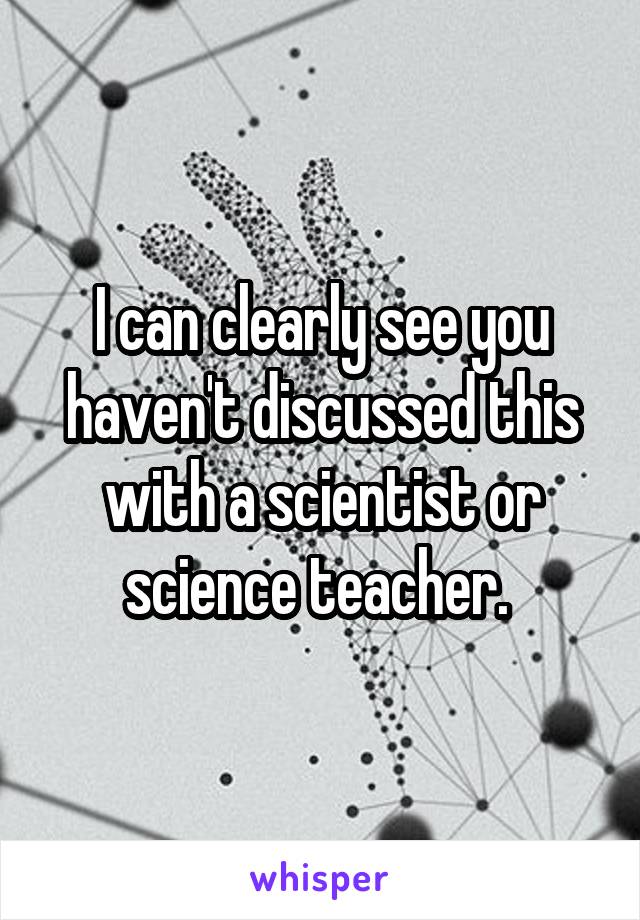 I can clearly see you haven't discussed this with a scientist or science teacher. 