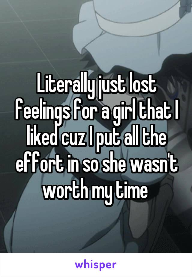 Literally just lost feelings for a girl that I liked cuz I put all the effort in so she wasn't worth my time 