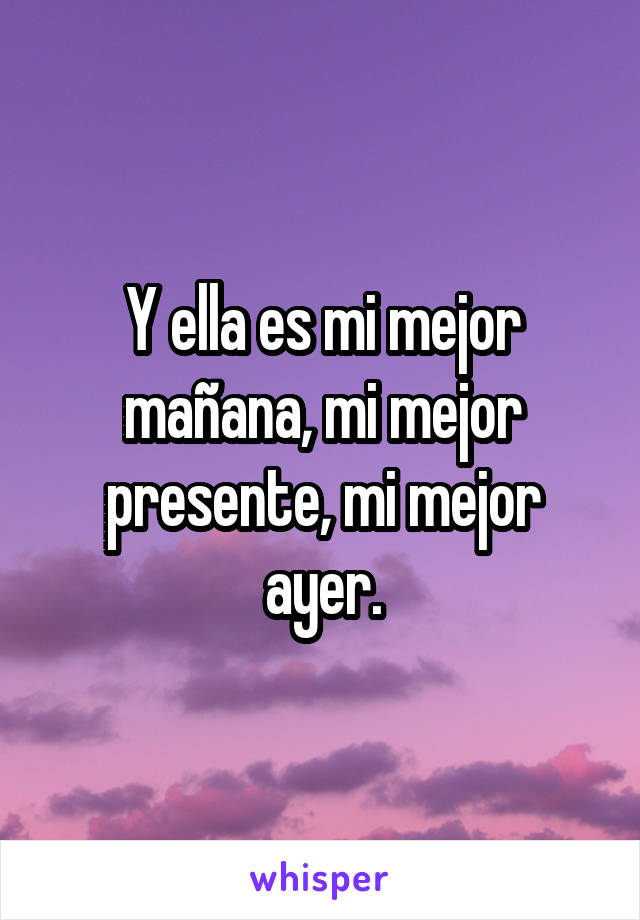 Y ella es mi mejor mañana, mi mejor presente, mi mejor ayer.